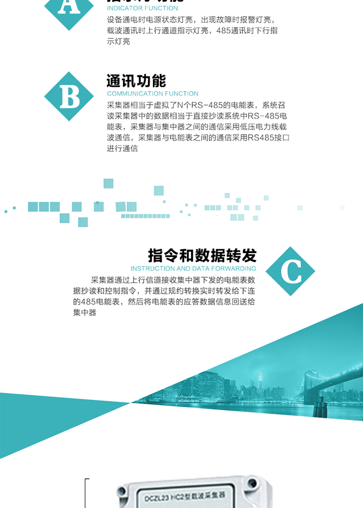 功能及特點(diǎn)：
1、通訊功能，采集器相當(dāng)于虛擬了N個(gè)RS-485的電能表，系統(tǒng)召讀采集器中的數(shù)據(jù)相當(dāng)于直接抄讀系統(tǒng)中RS-485電能表，采集器與集中器之間的通信采用低壓電力線載波通信，采集器與電能表之間的通信采用RS485接口進(jìn)行通信,
2、指令和數(shù)據(jù)轉(zhuǎn)發(fā)功能，采集器通過(guò)上行信道接收集中器下發(fā)的電能表數(shù)據(jù)抄讀和控制指令，并通過(guò)規(guī)約轉(zhuǎn)換實(shí)時(shí)轉(zhuǎn)發(fā)給下連的485電能表，然后將電能表的應(yīng)答數(shù)據(jù)信息回送給集中器。
3、指示燈功能，設(shè)備通電時(shí)電源狀態(tài)燈亮，出現(xiàn)故障時(shí)報(bào)警燈亮，載波通訊時(shí)上行通道指示燈亮，485通訊時(shí)下行指示燈亮。