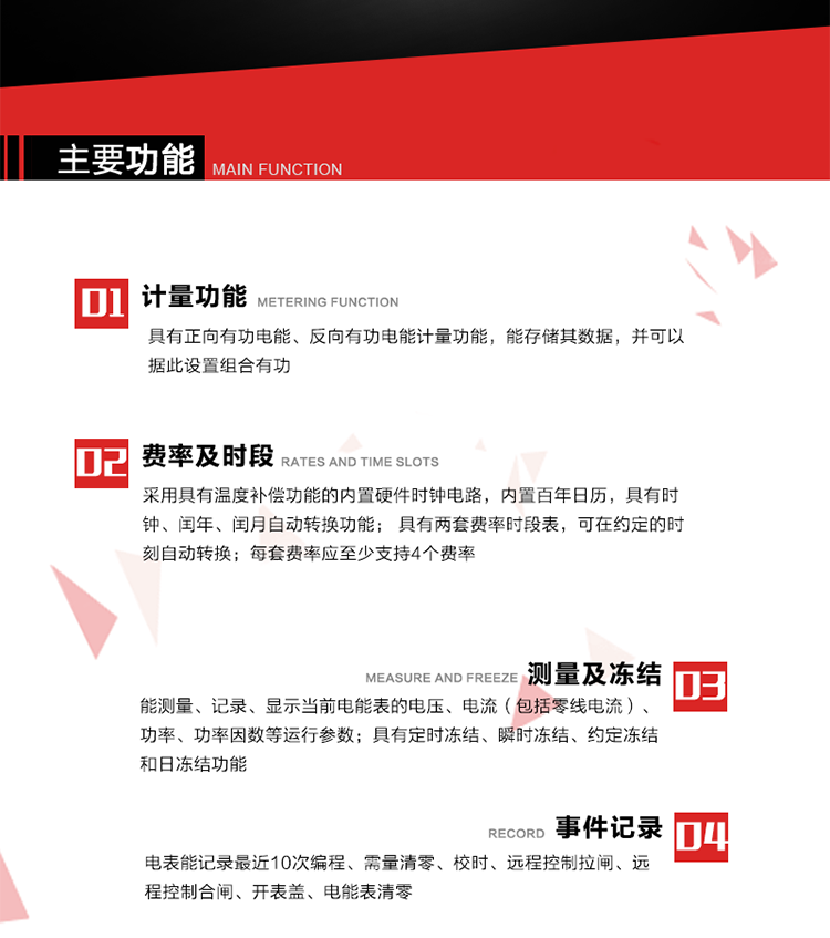 主要功能
1. 具有正向有功電能、反向有功電能計(jì)量功能，能存儲(chǔ)其數(shù)據(jù)，并可以據(jù)此設(shè)置組合有功。
2. 采用具有溫度補(bǔ)償功能的內(nèi)置硬件時(shí)鐘電路，內(nèi)置百年日歷，具有時(shí)鐘、閏年、閏月自動(dòng)轉(zhuǎn)換功能。
3. 具有兩套費(fèi)率時(shí)段表，可在約定的時(shí)刻自動(dòng)轉(zhuǎn)換；每套費(fèi)率應(yīng)至少支持4個(gè)費(fèi)率。
4. 費(fèi)控功能：通過無線等介質(zhì)和遠(yuǎn)程售電系統(tǒng)實(shí)現(xiàn)遠(yuǎn)程費(fèi)控方式。
5. 能測(cè)量、記錄、顯示當(dāng)前電能表的電壓、電流（包括零線電流）、功率、功率因數(shù)等運(yùn)行參數(shù)。
6. 電表能記錄最近10次編程、需量清零、校時(shí)、遠(yuǎn)程控制拉閘、遠(yuǎn)程控制合閘、開表蓋、電能表清零。
7. 具有定時(shí)凍結(jié)、瞬時(shí)凍結(jié)、約定凍結(jié)和日凍結(jié)功能。
8. 通過固態(tài)介質(zhì)或虛擬介質(zhì)對(duì)電能表進(jìn)行參數(shù)設(shè)置、預(yù)存電費(fèi)、信息返寫和下發(fā)遠(yuǎn)程控制命令操作時(shí)，通過嚴(yán)格的密碼驗(yàn)證或ESAM模塊等安全認(rèn)證，確保數(shù)據(jù)傳輸安全可靠。
9. 具有一路調(diào)制型紅外通訊接口、一路完全隔離的RS485通訊接口，方便現(xiàn)場維護(hù)和遠(yuǎn)程數(shù)據(jù)采集。也可通過無線抄表，可實(shí)時(shí)監(jiān)測(cè)電表運(yùn)行狀態(tài)。 